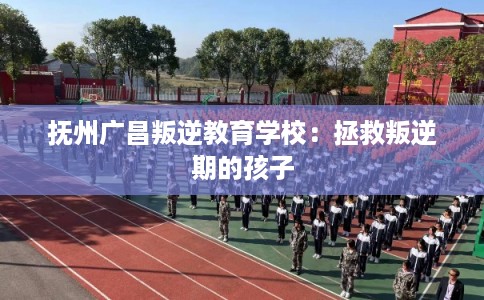 抚州广昌叛逆教育学校：拯救叛逆期的孩子