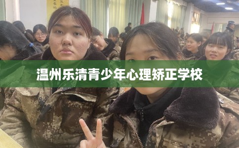 温州乐清青少年心理矫正学校