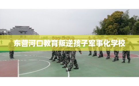东营河口教育叛逆孩子军事化学校
