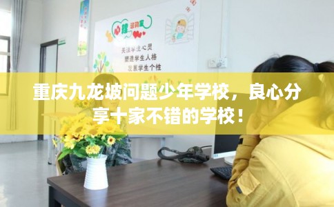 重庆九龙坡问题少年学校，良心分享十家不错的学校！