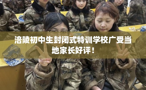 涪陵初中生封闭式特训学校广受当地家长好评! 涪陵初中生封闭式特训学校广受当地家长好评!