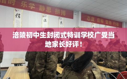 涪陵初中生封闭式特训学校广受当地家长好评! 涪陵初中生封闭式特训学校广受当地家长好评!