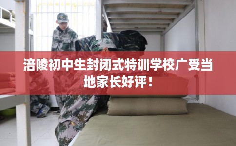 涪陵初中生封闭式特训学校广受当地家长好评! 涪陵初中生封闭式特训学校广受当地家长好评!