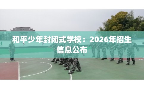 和平少年封闭式学校：2026年招生信息公布