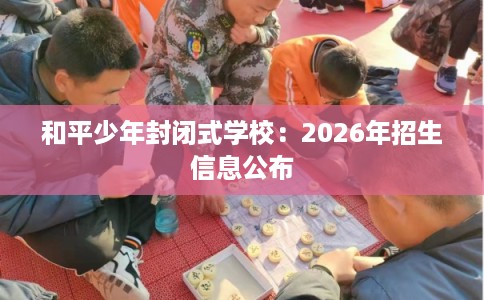 和平少年封闭式学校：2026年招生信息公布