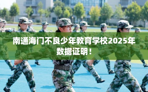 南通海门不良少年教育学校2025年数据证明！