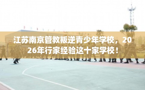 江苏南京管教叛逆青少年学校，2026年行家经验这十家学校！