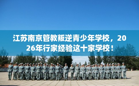 江苏南京管教叛逆青少年学校，2026年行家经验这十家学校！