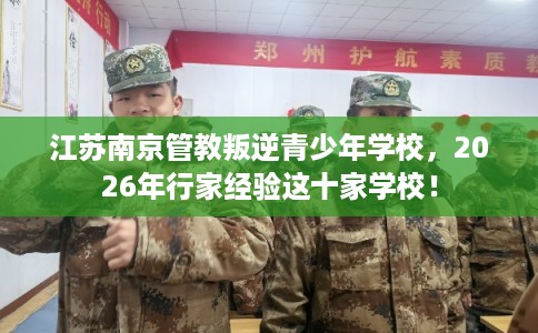 江苏南京管教叛逆青少年学校，2026年行家经验这十家学校！