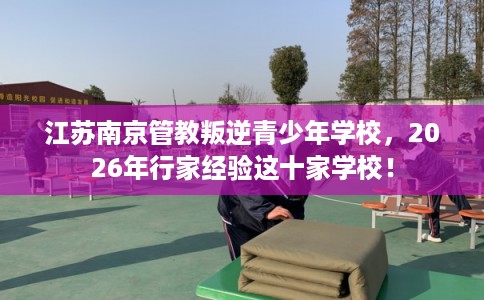 江苏南京管教叛逆青少年学校，2026年行家经验这十家学校！