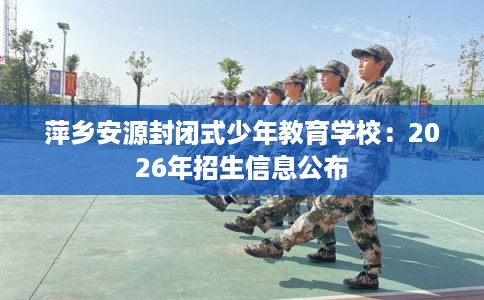 萍乡安源封闭式少年教育学校：2026年招生信息公布