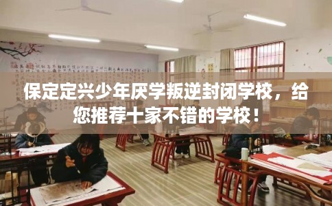 保定定兴少年厌学叛逆封闭学校，给您推荐十家不错的学校！