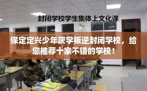 保定定兴少年厌学叛逆封闭学校，给您推荐十家不错的学校！