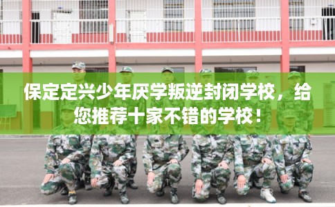 保定定兴少年厌学叛逆封闭学校，给您推荐十家不错的学校！