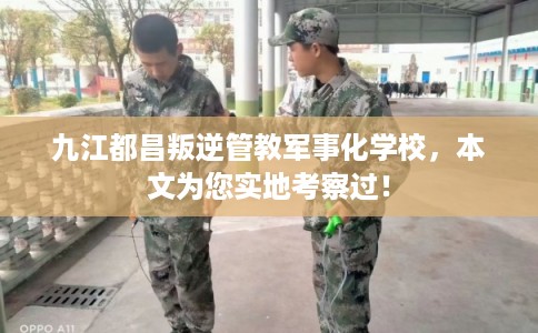 九江都昌叛逆管教军事化学校，本文为您实地考察过！