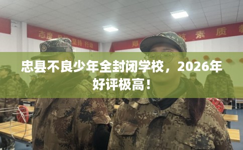 忠县不良少年全封闭学校，2026年好评极高！