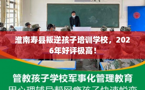 淮南寿县叛逆孩子培训学校，2026年好评极高！