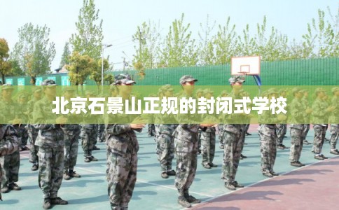北京石景山正规的封闭式学校