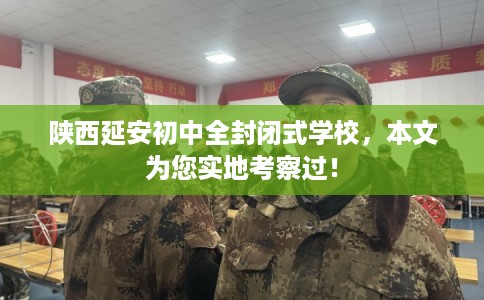 陕西延安初中全封闭式学校，本文为您实地考察过！