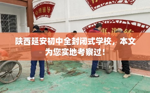 陕西延安初中全封闭式学校，本文为您实地考察过！