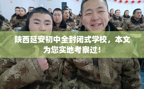 陕西延安初中全封闭式学校，本文为您实地考察过！