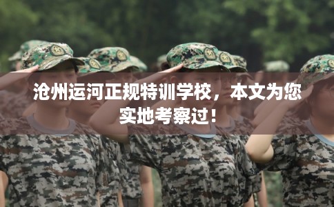 沧州运河正规特训学校，本文为您实地考察过！