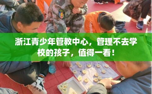 浙江青少年管教中心，管理不去学校的孩子，值得一看！