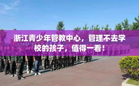 浙江青少年管教中心，管理不去学校的孩子，值得一看！