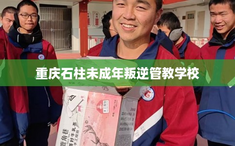 重庆石柱未成年叛逆管教学校 重庆石柱未成年叛逆管教学校