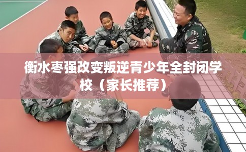 衡水枣强改变叛逆青少年全封闭学校(家长推荐) 衡水枣强改变叛逆青少年全封闭学校(家长推荐)
