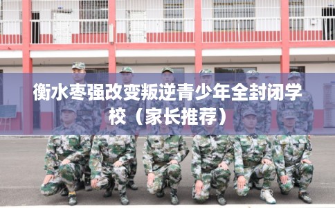 衡水枣强改变叛逆青少年全封闭学校（家长推荐）