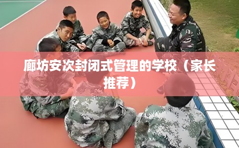 廊坊安次封闭式管理的学校（家长推荐）