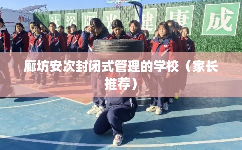 廊坊安次封闭式管理的学校（家长推荐）
