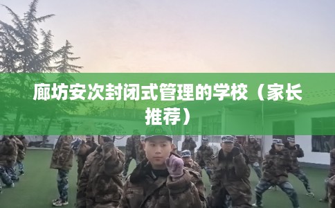 廊坊安次封闭式管理的学校（家长推荐）