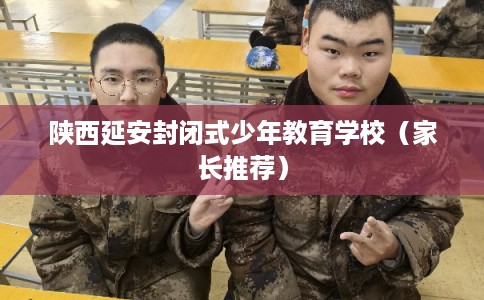 陕西延安封闭式少年教育学校（家长推荐）