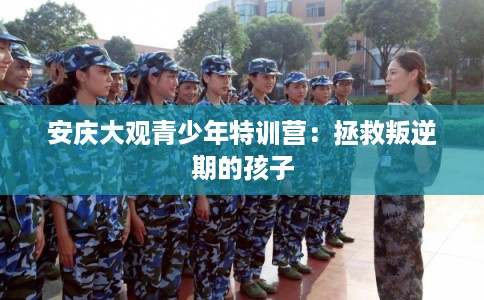 安庆大观青少年特训营:拯救叛逆期的孩子 安庆大观青少年特训营:拯救叛逆期的孩子