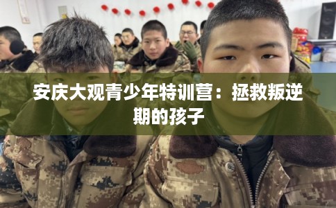 安庆大观青少年特训营:拯救叛逆期的孩子 安庆大观青少年特训营:拯救叛逆期的孩子