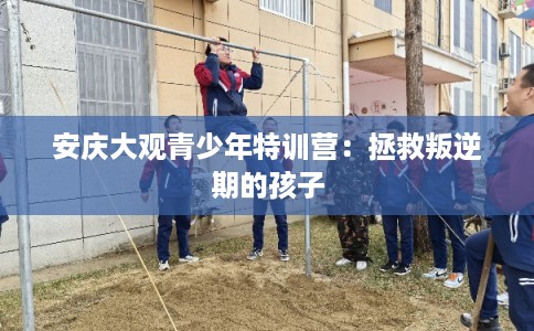 安庆大观青少年特训营:拯救叛逆期的孩子 安庆大观青少年特训营:拯救叛逆期的孩子