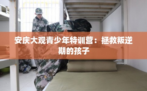 安庆大观青少年特训营：拯救叛逆期的孩子