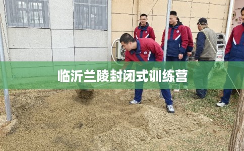 临沂兰陵封闭式训练营 临沂兰陵封闭式训练营