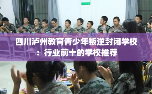四川泸州教育青少年叛逆封闭学校:行业前十的学校推荐 四川泸州教育青少年叛逆封闭学校:行业前十的学校推荐