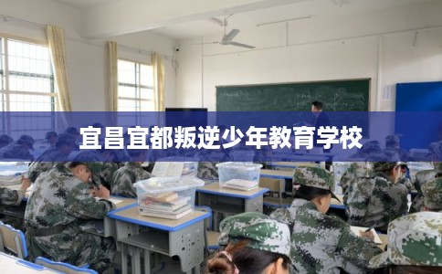 宜昌宜都叛逆少年教育学校