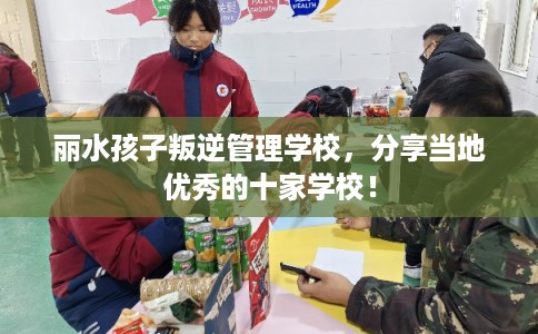 丽水孩子叛逆管理学校，分享当地优秀的十家学校！