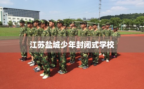 江苏盐城少年封闭式学校