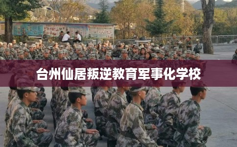 台州仙居叛逆教育军事化学校 台州仙居叛逆教育军事化学校