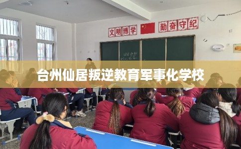 台州仙居叛逆教育军事化学校