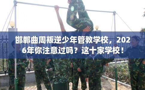 邯郸曲周叛逆少年管教学校,2026年你注意过吗?这十家学校! 邯郸曲周叛逆少年管教学校,2026年你注意过吗?这十家学校!