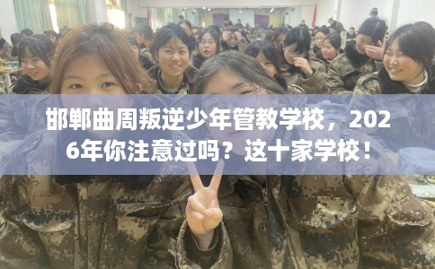 邯郸曲周叛逆少年管教学校,2026年你注意过吗?这十家学校! 邯郸曲周叛逆少年管教学校,2026年你注意过吗?这十家学校!