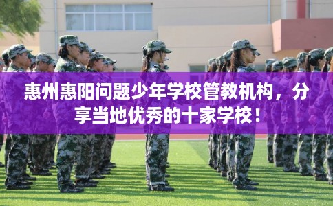 惠州惠阳问题少年学校管教机构,分享当地优秀的十家学校! 惠州惠阳问题少年学校管教机构,分享当地优秀的十家学校!