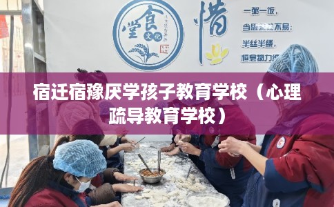 宿迁宿豫厌学孩子教育学校（心理疏导教育学校）